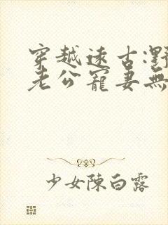 穿越远古:野人老公宠妻无度阅读全文