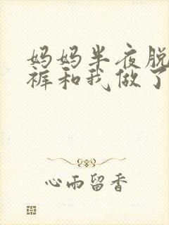 妈妈半夜脱我内裤和我做了