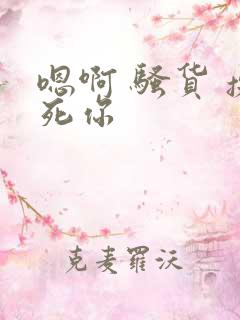 嗯啊 骚货 操死你