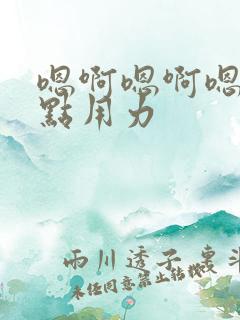 嗯啊嗯啊嗯啊快点用力