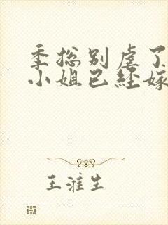 季总别虐了,舒小姐已经嫁人了