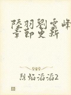 陆羽刘云峰最新章节更新