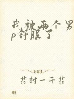 我被两个男人3p舒服了