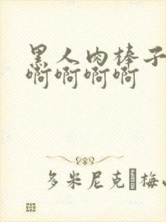 黑人肉棒子男男啊啊啊啊