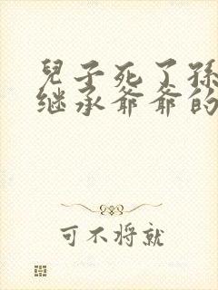 儿子死了孙子能继承爷爷的财产吗,