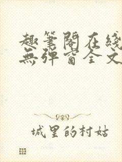 趣笔阁在线阅读无弹窗全文