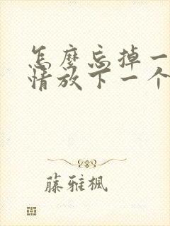 怎么忘掉一段感情放下一个人