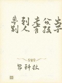 梦到老公出轨跟别人有孩子了