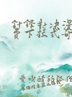 针锋对决漫画免费下拉式奇妙漫画