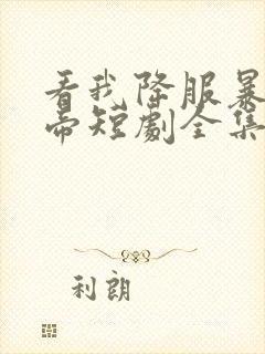 看我降服暴力女帝短剧全集免费观看