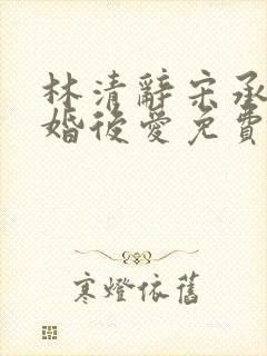 林清辞宋承毅先婚后爱免费阅读