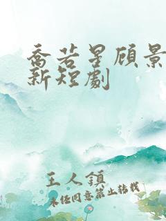 乔若星顾景琰最新短剧