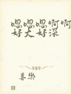 嗯嗯嗯啊啊啊啊好大好深