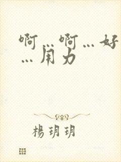 啊…啊…好舒服…用力