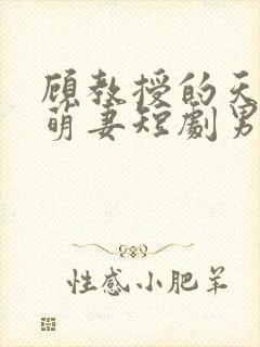 顾教授的天降小萌妻短剧男主谁演的