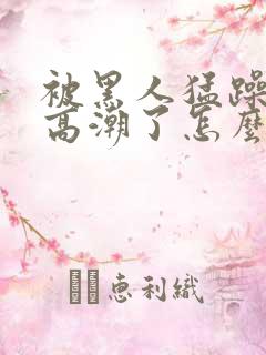 被黑人猛躁4次高潮了怎么办