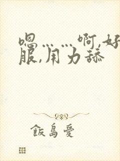 嗯……啊,好舒服,用力舔