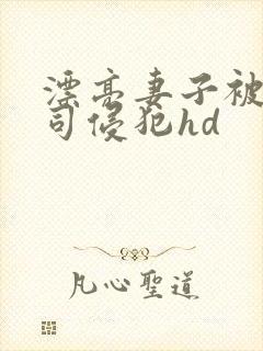 漂亮妻子被夫上司侵犯hd