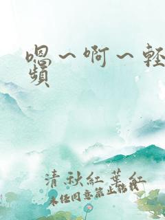 嗯~啊~轻点视频