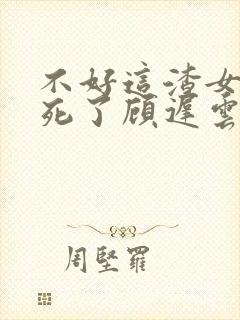 不好这渣女要虐死了顾迟云全本阅读