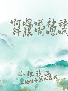 啊嗯哦被舔的好舒服啊嗯哦