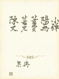 陈芸萧阳小说全文免费无弹窗阅读