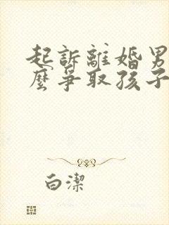 起诉离婚男方怎么争取孩子抚养权