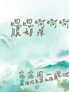嗯嗯啊啊啊好舒服好痒