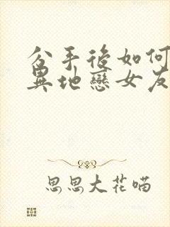 分手后如何挽回异地恋女友