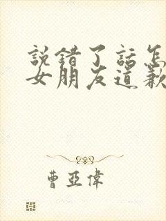 说错了话怎么和女朋友道歉