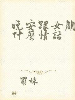 晚安跟女朋友说什么情话