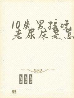 10岁男孩晚上老尿床是怎么回事