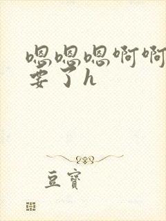 嗯嗯嗯啊啊啊不要了h