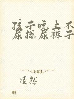 孩子晚上不肯把尿总尿裤子怎么办