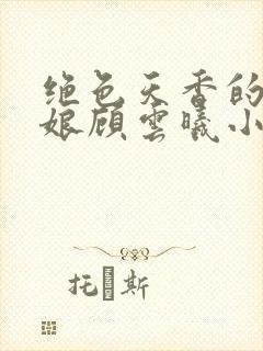 绝色天香的老板娘顾云曦小说