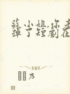 苏小姐,你老公掉了短剧在线