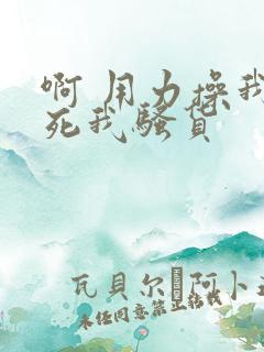 啊 用力操我操死我骚货