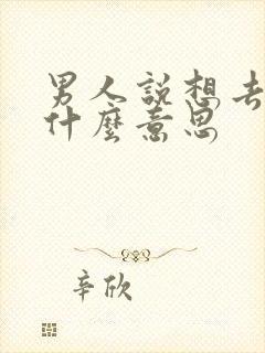 男人说想去找你什么意思