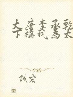 大唐李承乾请陛下称我为太子全文在线阅读