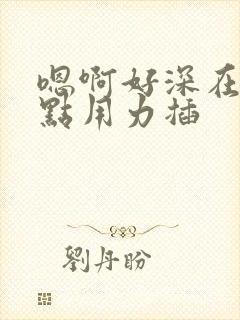 嗯啊好深在快一点用力插