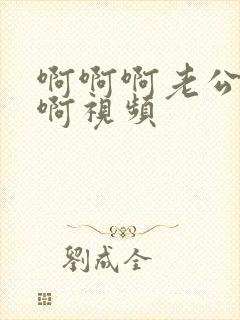 啊啊啊老公好爽啊视频