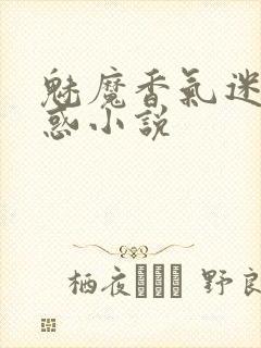 魅魔香气迷惑魅惑小说