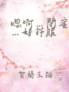 嗯啊…闺蜜男友…好舒服