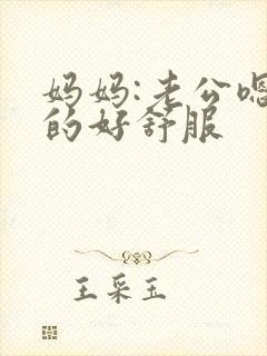 妈妈:老公嗯舔的好舒服