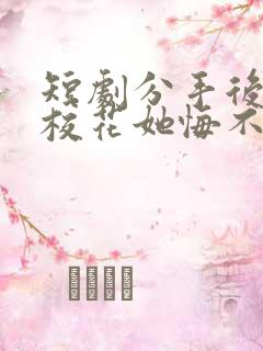 短剧分手后高冷校花她悔不当初大结局