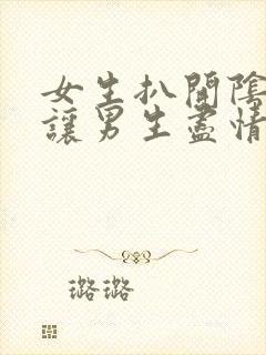 女生扒开阴道口让男生尽情爽捅