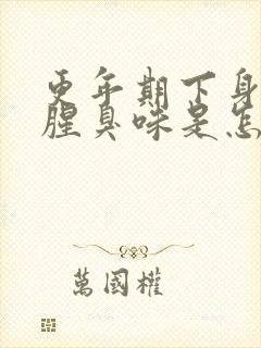 更年期下身有股腥臭味是怎么回事