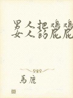 男人把鸡鸡插进女人的屁屁里的视频