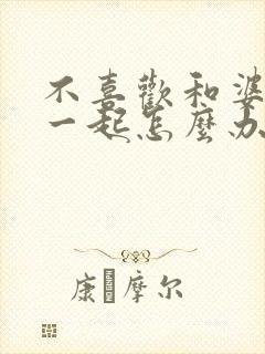 不喜欢和婆婆住一起怎么办