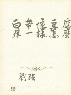 白带像豆腐渣还痒一样怎么回事